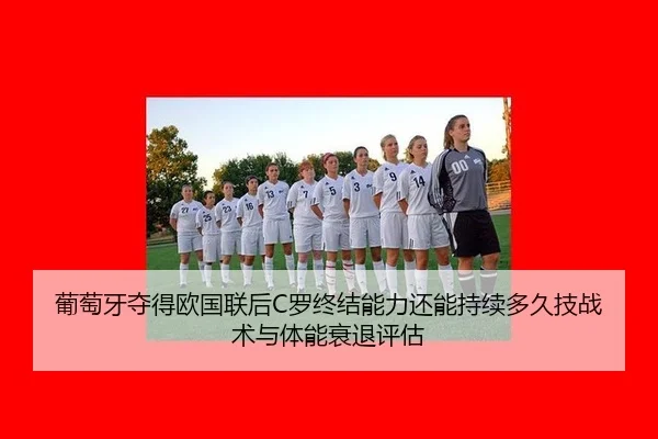 葡萄牙夺得欧国联后C罗终结能力还能持续多久技战术与体能衰退评估
