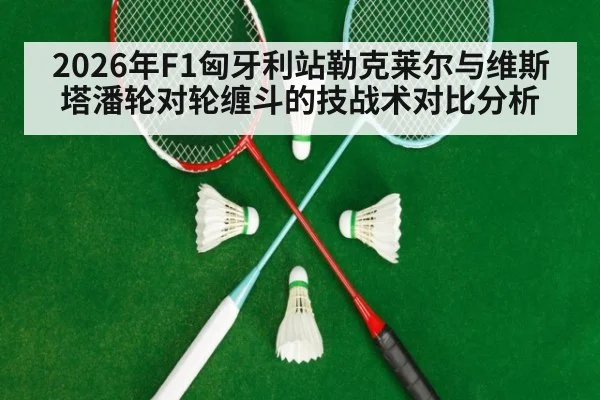 2026年F1匈牙利站勒克莱尔与维斯塔潘轮对轮缠斗的技战术对比分析